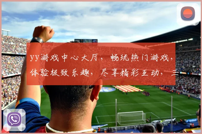 yy游戏中心大厅，畅玩热门游戏，体验极致乐趣，尽享精彩互动，三重福利等你来