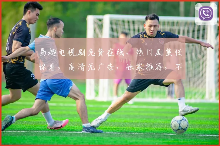 易趣电视剧免费在线，热门剧集任你看，高清无广告，独家推荐，不容错过