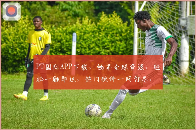 PT国际APP下载，畅享全球资源，轻松一触即达，热门软件一网打尽，快来体验
