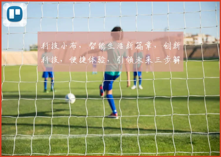 科技小布，智能生活新篇章，创新科技，便捷体验，引领未来三步解锁智慧生活，你准备好了吗