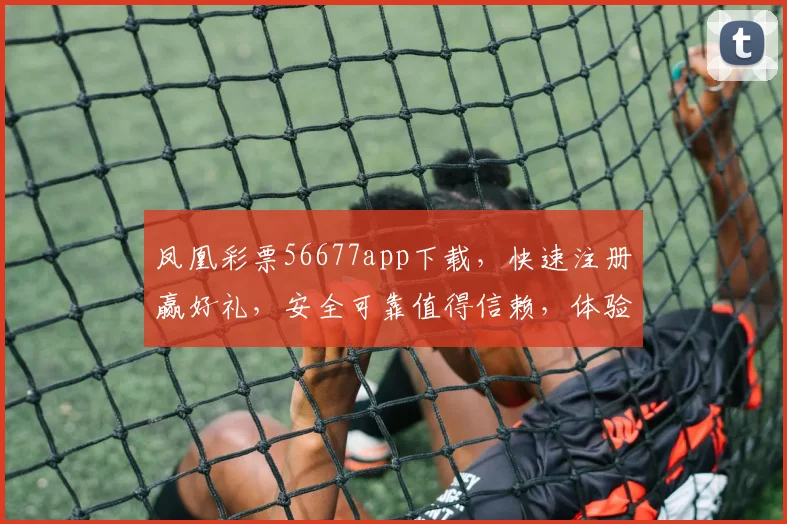 凤凰彩票56677app下载，快速注册赢好礼，安全可靠值得信赖，体验非凡