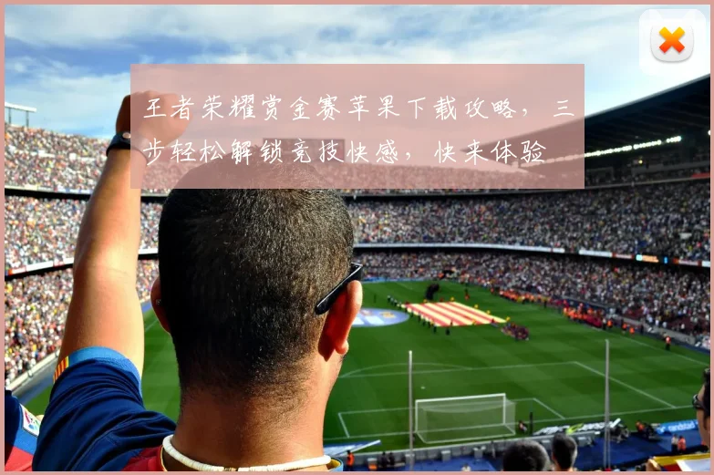 王者荣耀赏金赛苹果下载攻略，三步轻松解锁竞技快感，快来体验