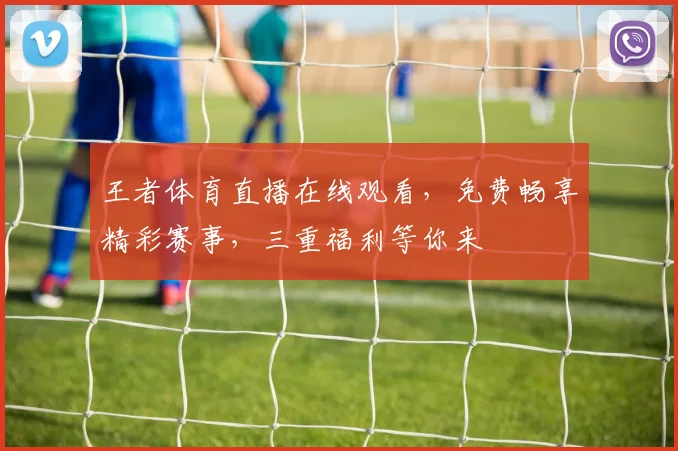 王者体育直播在线观看，免费畅享精彩赛事，三重福利等你来
