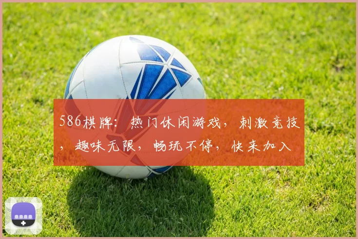 586棋牌：热门休闲游戏，刺激竞技，趣味无限，畅玩不停，快来加入