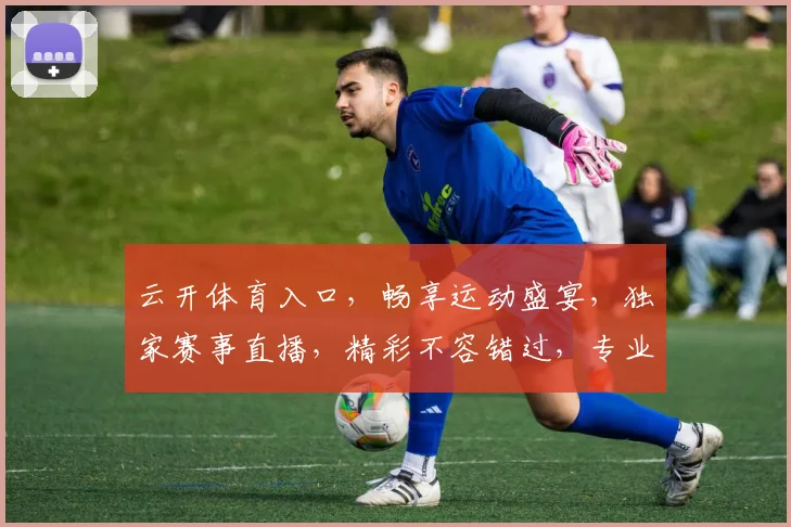 云开体育入口，畅享运动盛宴，独家赛事直播，精彩不容错过，专业体育资讯，尽在掌握