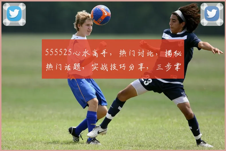 555525心水高手，热门讨论，揭秘热门话题，实战技巧分享，三步掌握