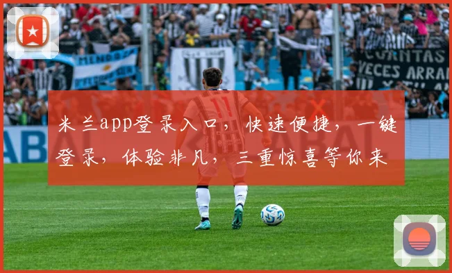 米兰app登录入口，快速便捷，一键登录，体验非凡，三重惊喜等你来