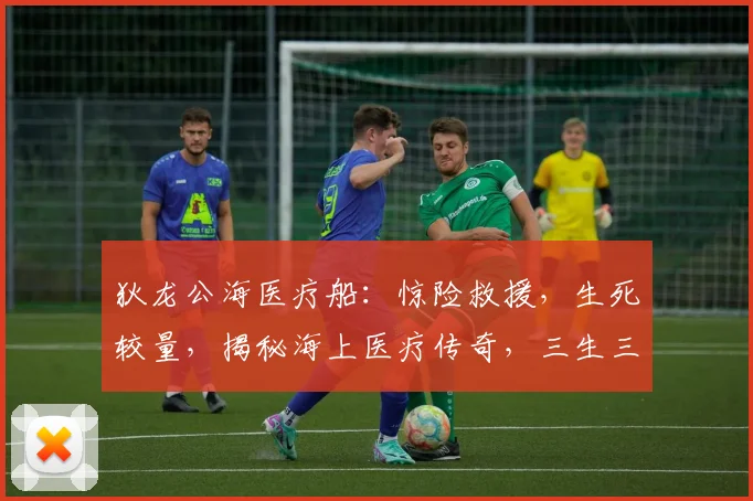狄龙公海医疗船：惊险救援，生死较量，揭秘海上医疗传奇，三生三世，共赴使命之旅