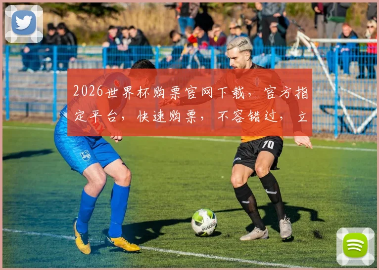 2026世界杯购票官网下载，官方指定平台，快速购票，不容错过，立即下载