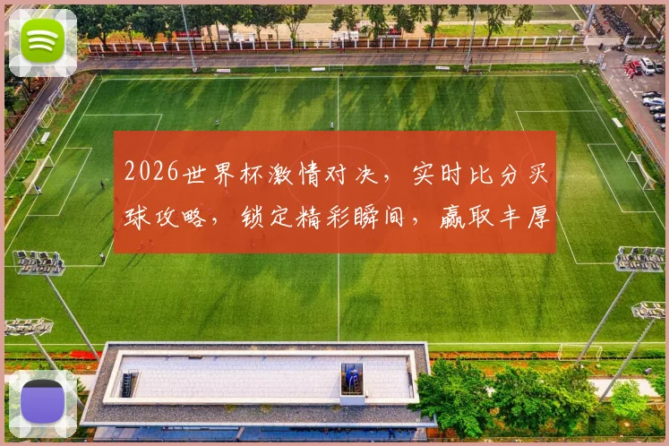2026世界杯激情对决，实时比分买球攻略，锁定精彩瞬间，赢取丰厚回报，不容错过