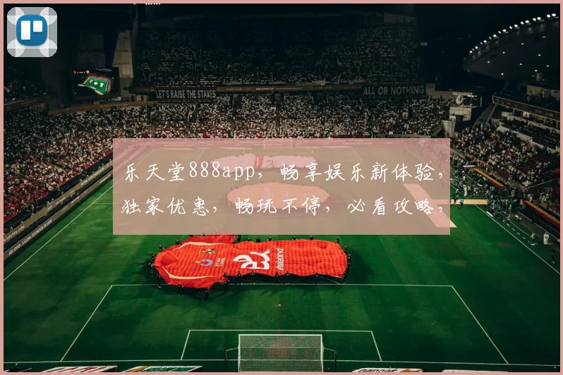 乐天堂888app，畅享娱乐新体验，独家优惠，畅玩不停，必看攻略，不容错过